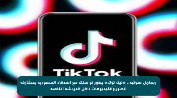 رسائل صوتية.. «تيك توك» يطور تواصلك مع أصدقاء السعودية بمشاركة الصور والفيديوهات داخل الدردشة الخاصة